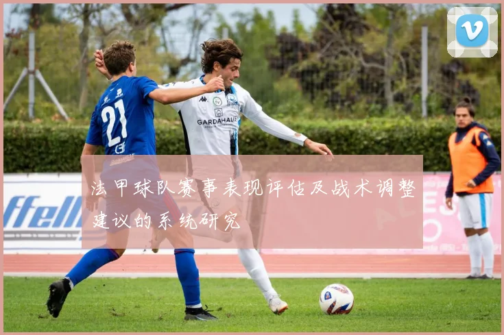 法甲球队赛事表现评估及战术调整建议的系统研究