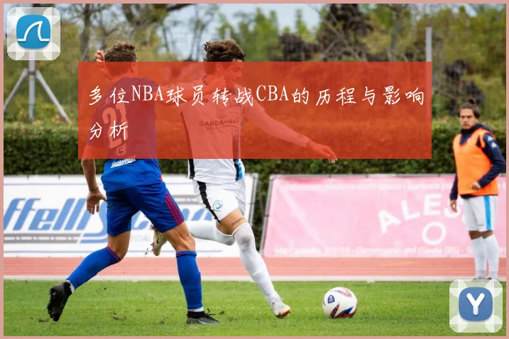 多位NBA球员转战CBA的历程与影响分析