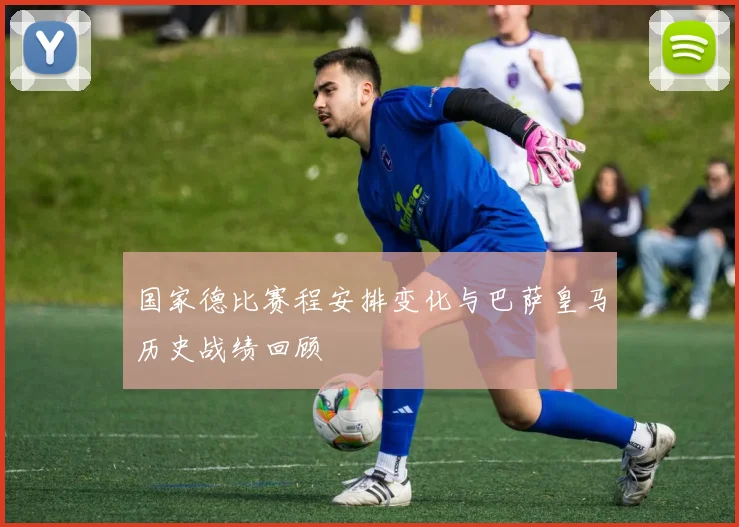 国家德比赛程安排变化与巴萨皇马历史战绩回顾
