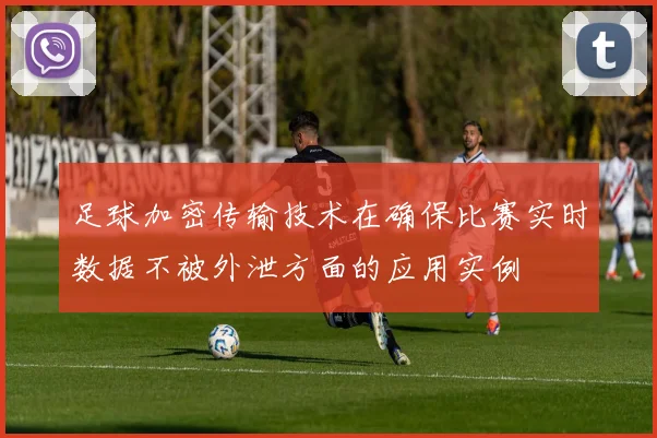足球加密传输技术在确保比赛实时数据不被外泄方面的应用实例