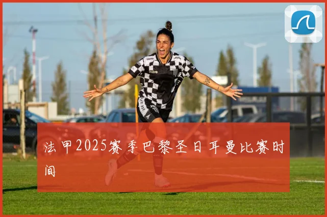 法甲2025赛季巴黎圣日耳曼比赛时间