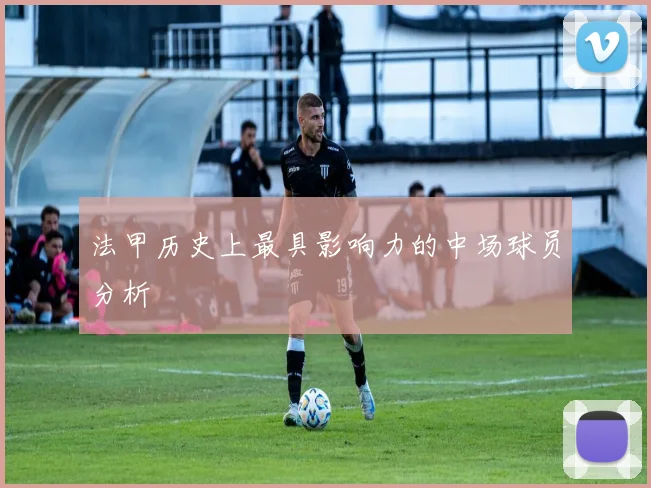 法甲历史上最具影响力的中场球员分析