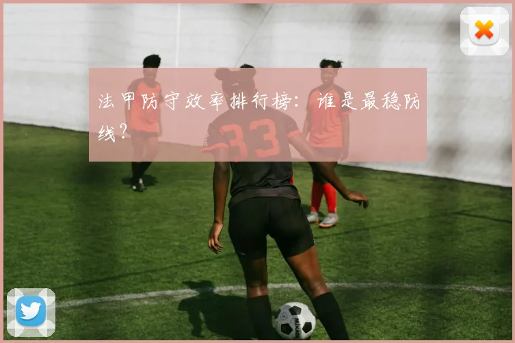 法甲防守效率排行榜：谁是最稳防线？