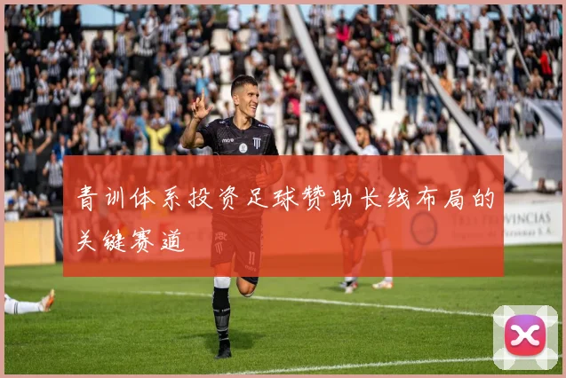 青训体系投资足球赞助长线布局的关键赛道