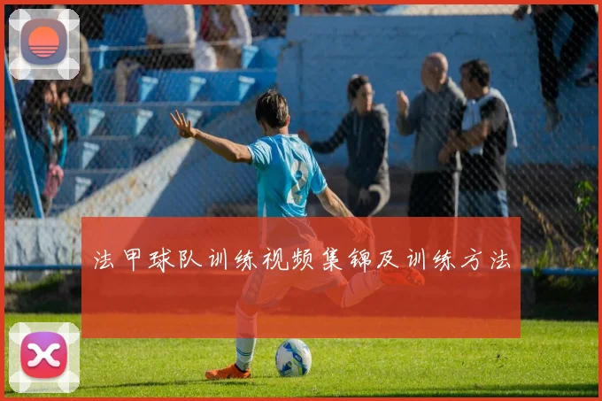 法甲球队训练视频集锦及训练方法