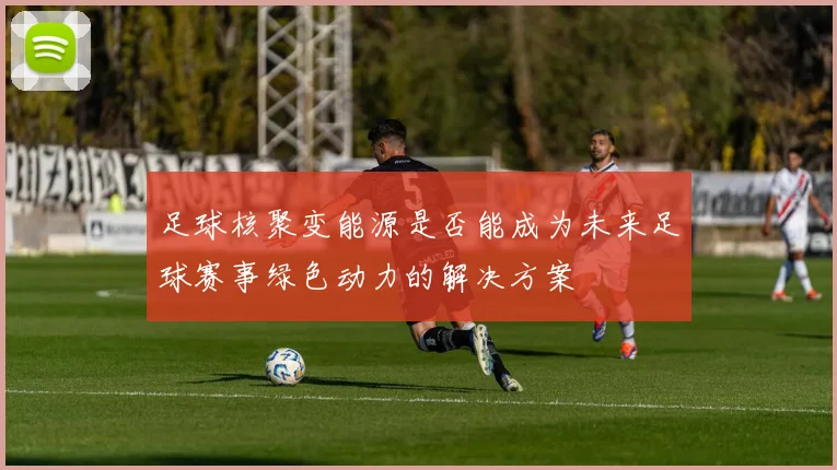 足球核聚变能源是否能成为未来足球赛事绿色动力的解决方案