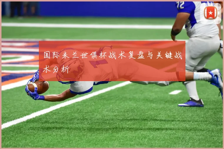 国际米兰世俱杯战术复盘与关键战术分析