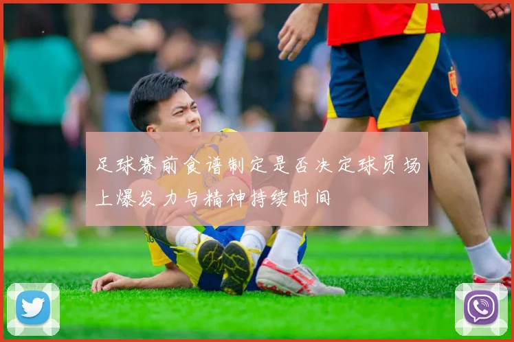 足球赛前食谱制定是否决定球员场上爆发力与精神持续时间